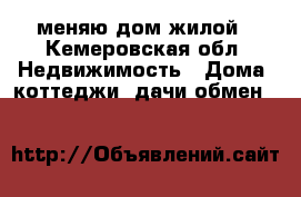 меняю дом жилой - Кемеровская обл. Недвижимость » Дома, коттеджи, дачи обмен   